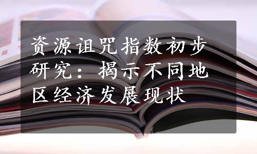 资源诅咒指数初步研究：揭示不同地区经济发展现状