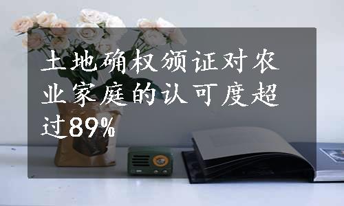 土地确权颁证对农业家庭的认可度超过89%