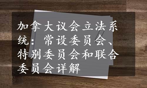 加拿大议会立法系统：常设委员会、特别委员会和联合委员会详解