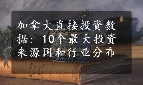 加拿大直接投资数据: 10个最大投资来源国和行业分布