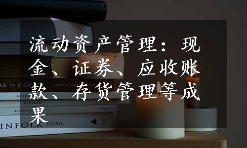 流动资产管理：现金、证券、应收账款、存货管理等成果