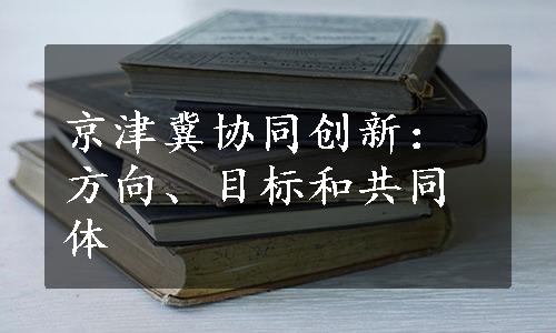 京津冀协同创新：方向、目标和共同体