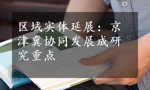 区域实体延展：京津冀协同发展成研究重点