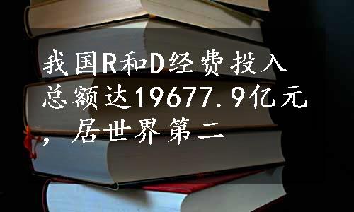 我国R和D经费投入总额达19677.9亿元，居世界第二