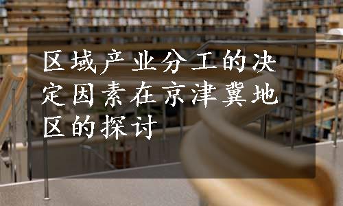 区域产业分工的决定因素在京津冀地区的探讨