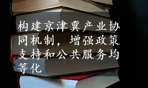 构建京津冀产业协同机制，增强政策支持和公共服务均等化