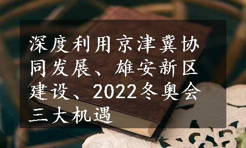 深度利用京津冀协同发展、雄安新区建设、2022冬奥会三大机遇