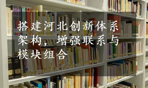 搭建河北创新体系架构，增强联系与模块组合