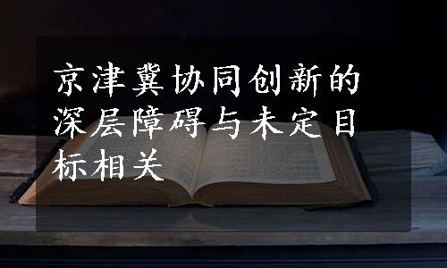 京津冀协同创新的深层障碍与未定目标相关