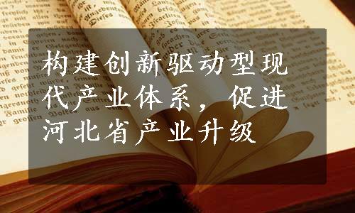 构建创新驱动型现代产业体系，促进河北省产业升级