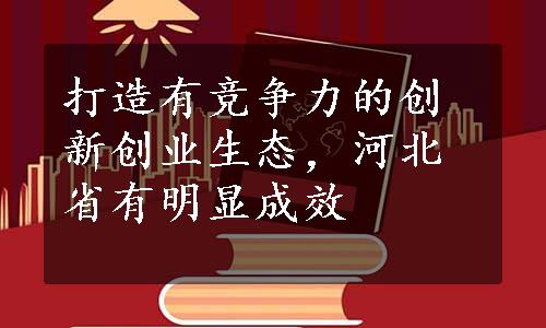 打造有竞争力的创新创业生态，河北省有明显成效