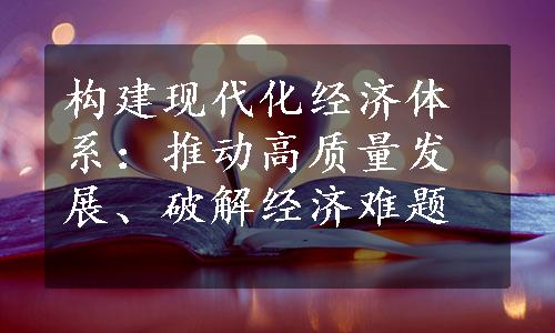 构建现代化经济体系：推动高质量发展、破解经济难题