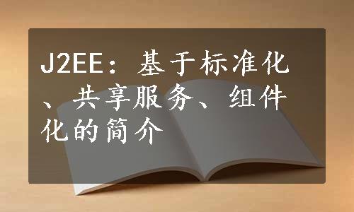 J2EE：基于标准化、共享服务、组件化的简介