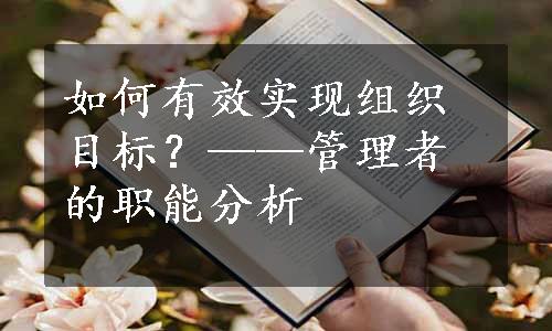 如何有效实现组织目标？——管理者的职能分析