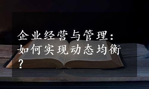 企业经营与管理：如何实现动态均衡？