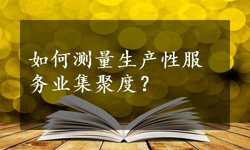 如何测量生产性服务业集聚度？