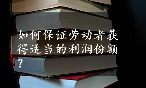 如何保证劳动者获得适当的利润份额？