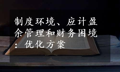 制度环境、应计盈余管理和财务困境：优化方案