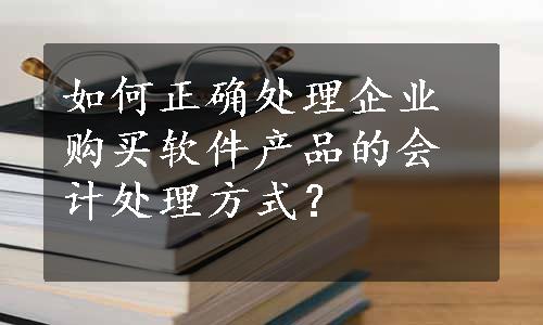 如何正确处理企业购买软件产品的会计处理方式？