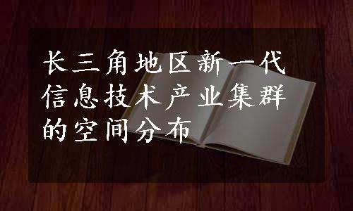 长三角地区新一代信息技术产业集群的空间分布