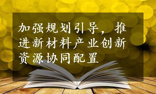 加强规划引导，推进新材料产业创新资源协同配置