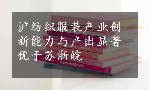 沪纺织服装产业创新能力与产出显著优于苏浙皖