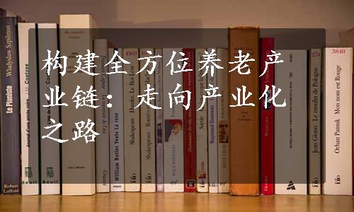 构建全方位养老产业链：走向产业化之路