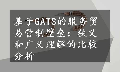 基于GATS的服务贸易管制壁垒：狭义和广义理解的比较分析