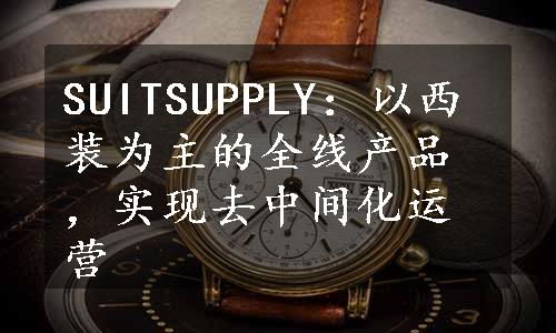 SUITSUPPLY：以西装为主的全线产品，实现去中间化运营