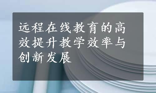 远程在线教育的高效提升教学效率与创新发展