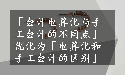 「会计电算化与手工会计的不同点」优化为「电算化和手工会计的区别」