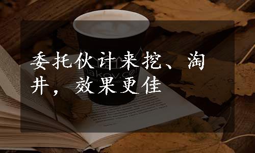 委托伙计来挖、淘井，效果更佳