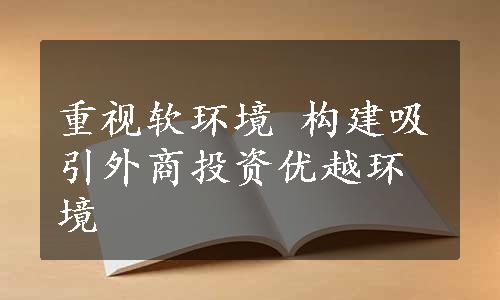 重视软环境 构建吸引外商投资优越环境