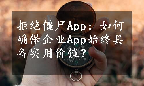 拒绝僵尸App：如何确保企业App始终具备实用价值？