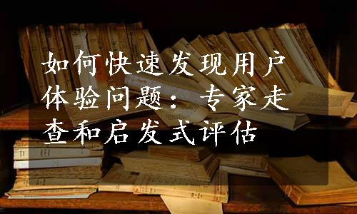 如何快速发现用户体验问题：专家走查和启发式评估