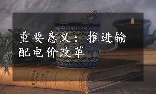 重要意义：推进输配电价改革