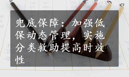 兜底保障：加强低保动态管理，实施分类救助提高时效性