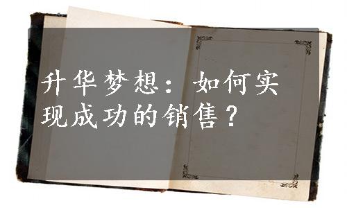 升华梦想：如何实现成功的销售？