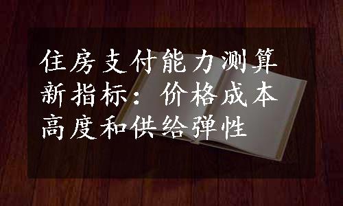 住房支付能力测算新指标：价格成本高度和供给弹性