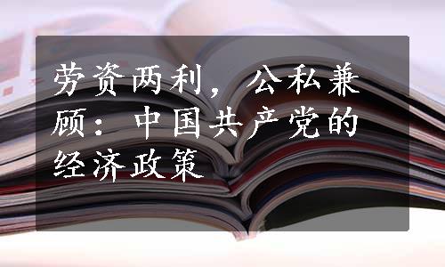 劳资两利，公私兼顾：中国共产党的经济政策