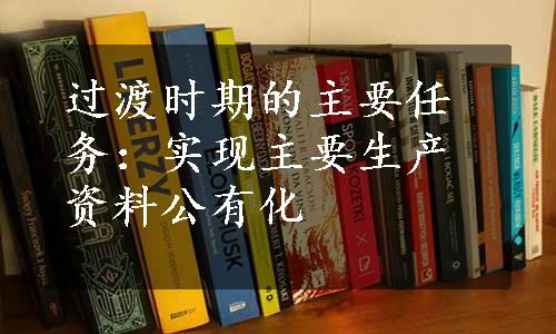 过渡时期的主要任务：实现主要生产资料公有化