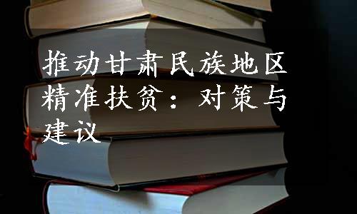 推动甘肃民族地区精准扶贫：对策与建议