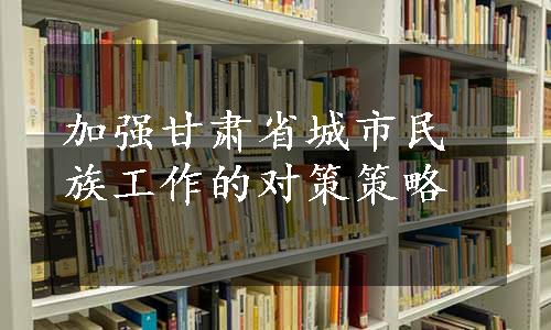 加强甘肃省城市民族工作的对策策略