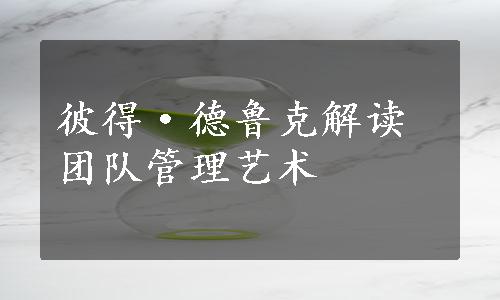 彼得·德鲁克解读团队管理艺术