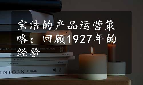 宝洁的产品运营策略：回顾1927年的经验