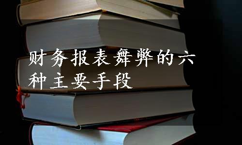 财务报表舞弊的六种主要手段