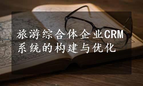 旅游综合体企业CRM系统的构建与优化