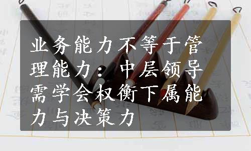 业务能力不等于管理能力：中层领导需学会权衡下属能力与决策力