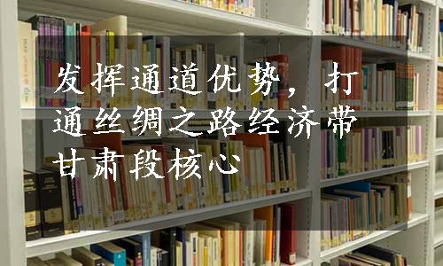 发挥通道优势，打通丝绸之路经济带甘肃段核心