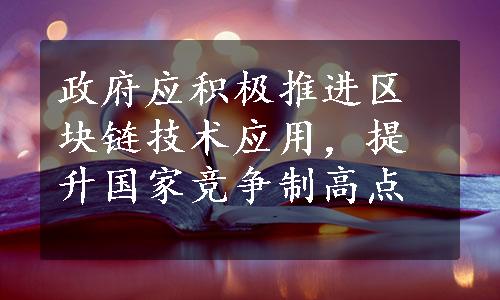 政府应积极推进区块链技术应用，提升国家竞争制高点